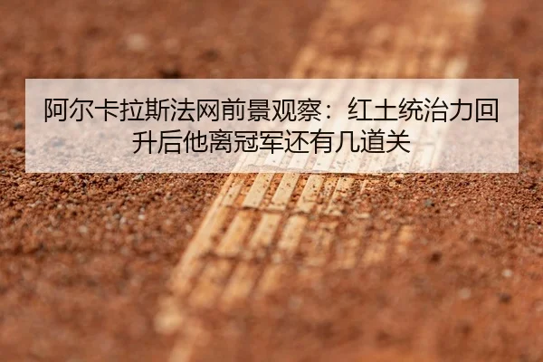 阿尔卡拉斯法网前景观察：红土统治力回升后他离冠军还有几道关